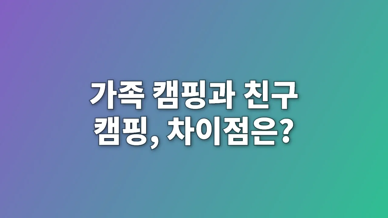 가족 캠핑과 친구 캠핑, 차이점은?